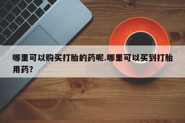 庆阳私人打胎药微信哪里可以购买打胎的药呢.哪里可以买到打胎用药？