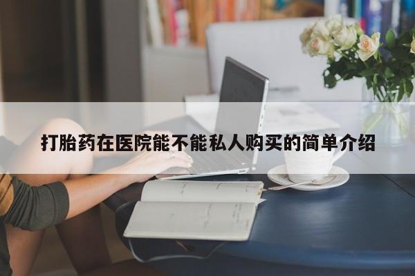 庆阳私人打胎药微信打胎药在医院能不能私人购买的简单介绍