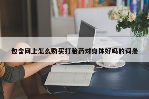 庆阳私人打胎药微信包含网上怎么购买打胎药对身体好吗的词条