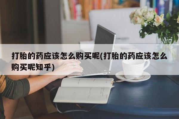 庆阳私人打胎药微信打胎的药应该怎么购买呢(打胎的药应该怎么购买呢知乎)