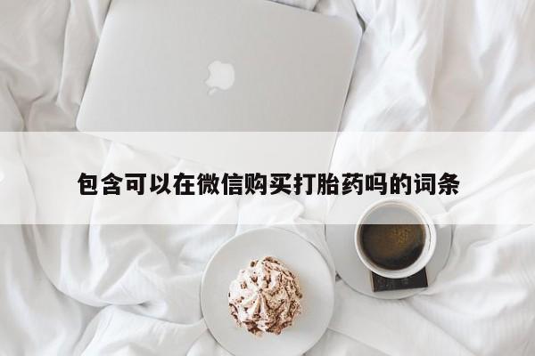 庆阳私人打胎药微信包含可以在微信购买打胎药吗的词条